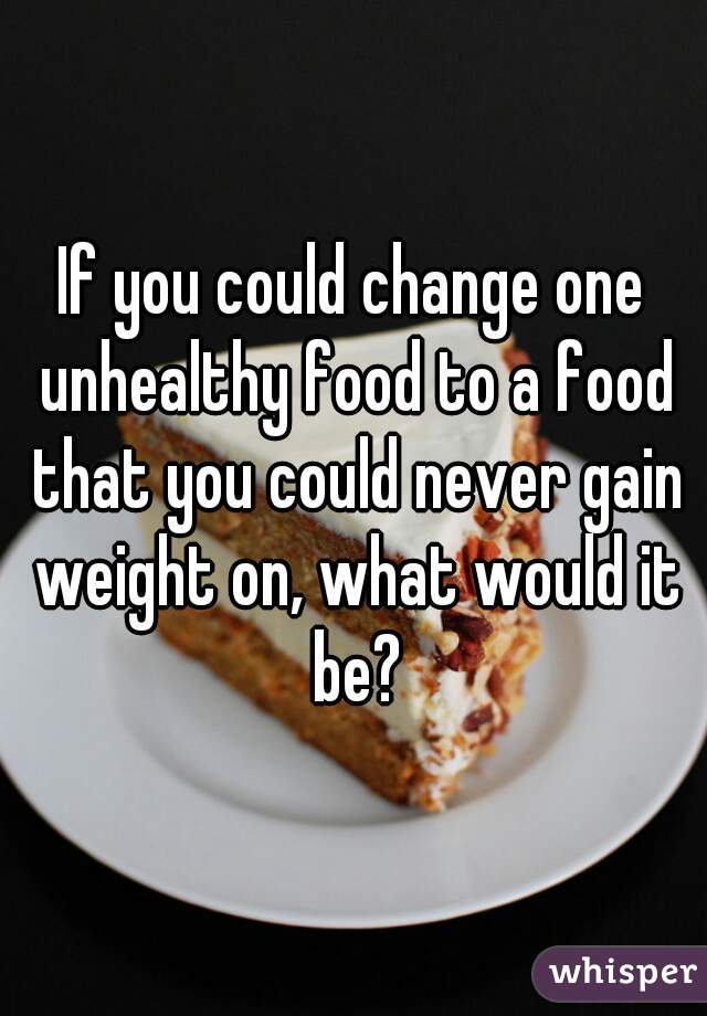 If you could change one unhealthy food to a food that you could never gain weight on, what would it be?