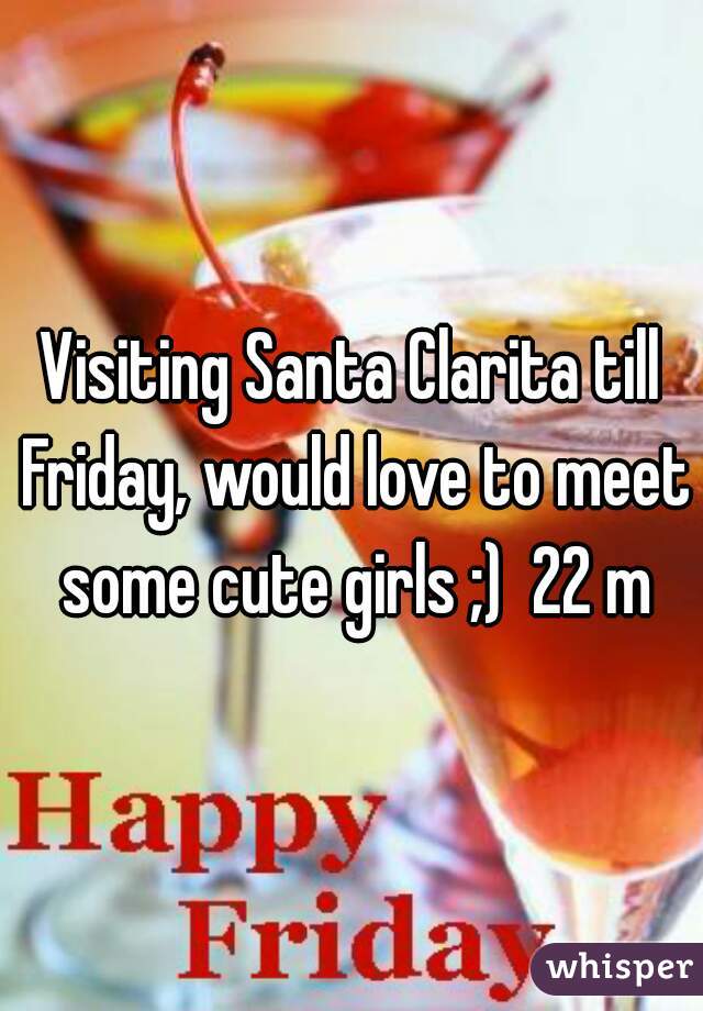 Visiting Santa Clarita till Friday, would love to meet some cute girls ;)  22 m