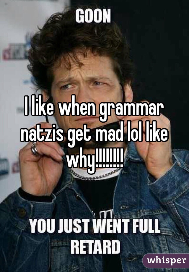 I like when grammar natzis get mad lol like why!!!!!!!! 