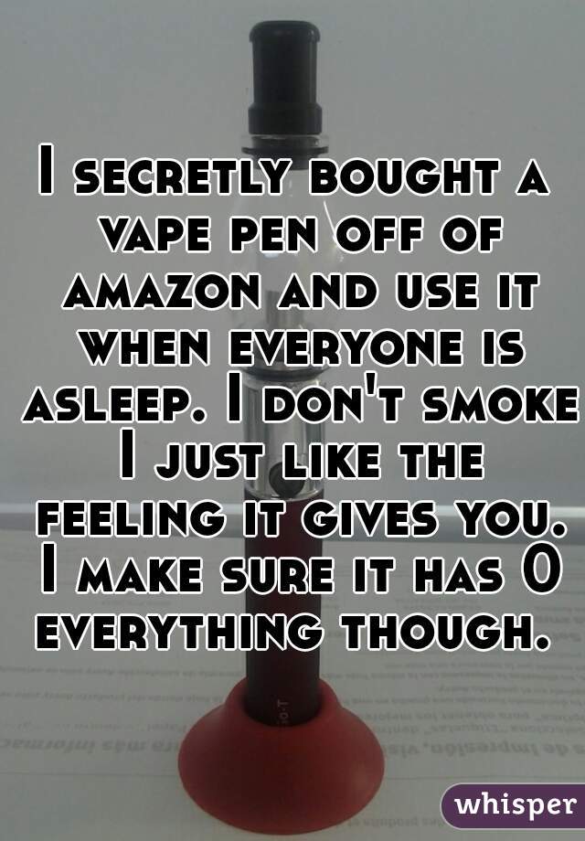 I secretly bought a vape pen off of amazon and use it when everyone is asleep. I don't smoke I just like the feeling it gives you. I make sure it has 0 everything though. 