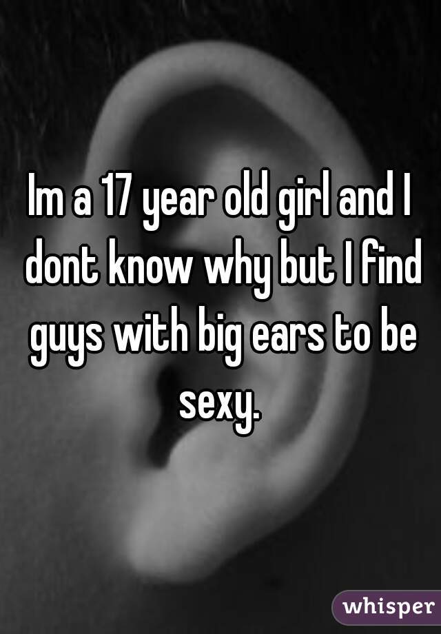 Im a 17 year old girl and I dont know why but I find guys with big ears to be sexy. 