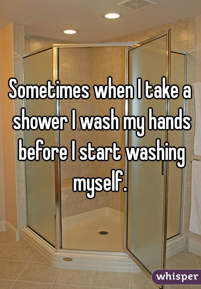Sometimes when I take a shower I wash my hands before I start washing myself. 
