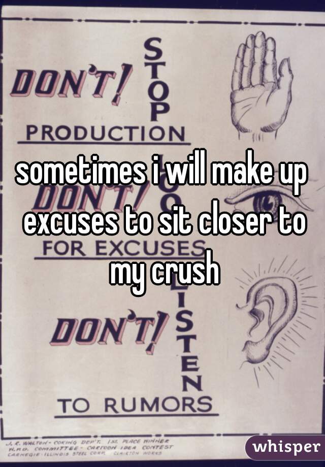 sometimes i will make up excuses to sit closer to my crush
 