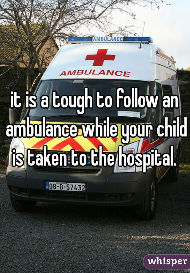 it is a tough to follow an ambulance while your child is taken to the hospital. 