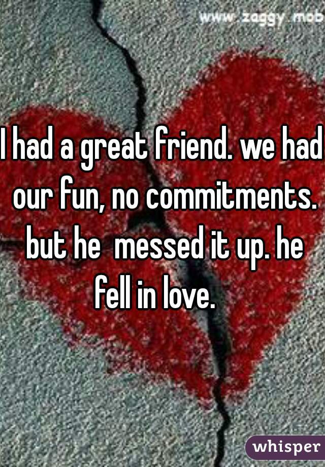 I had a great friend. we had our fun, no commitments. but he  messed it up. he fell in love.   