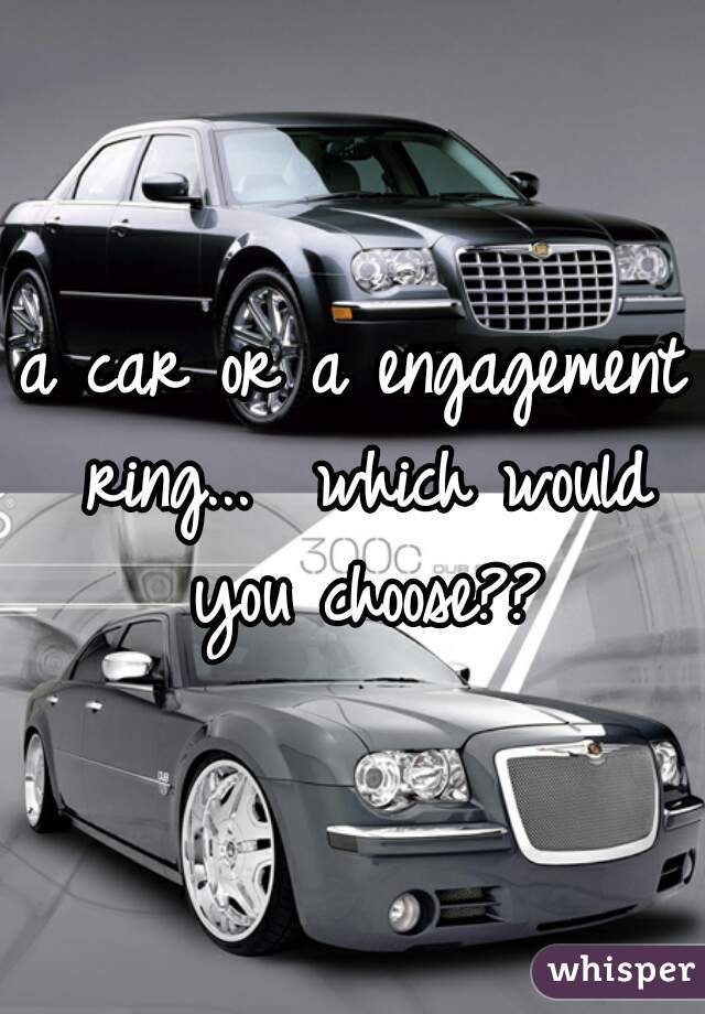 a car or a engagement ring...  which would you choose??