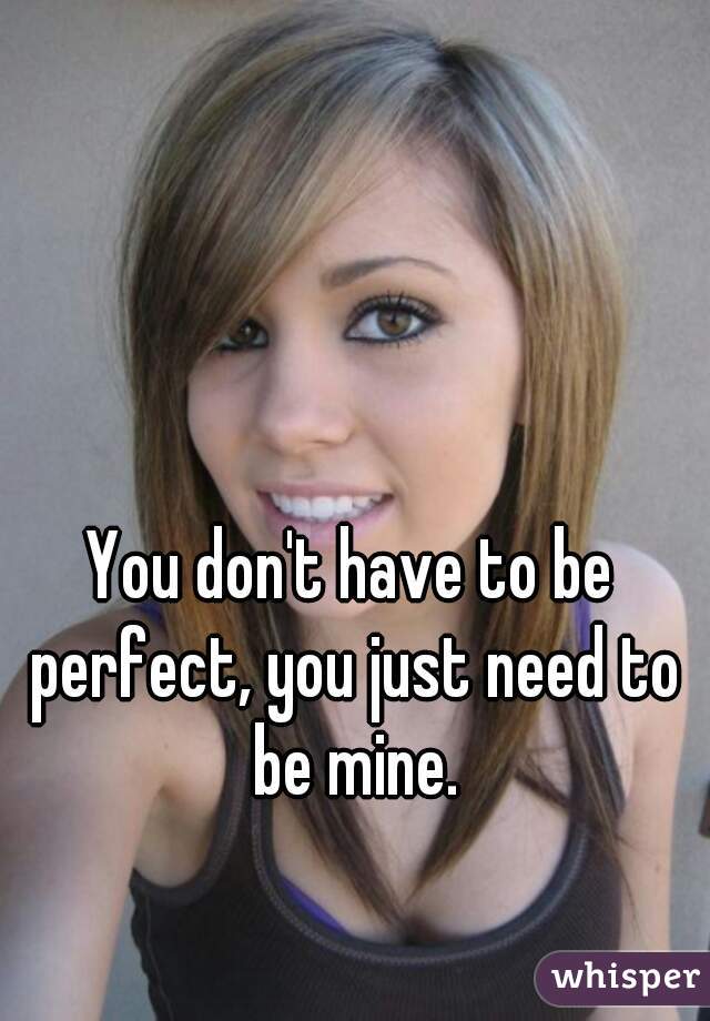 You don't have to be perfect, you just need to be mine.
