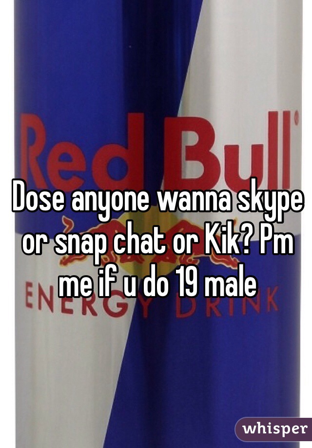 Dose anyone wanna skype or snap chat or Kik? Pm me if u do 19 male