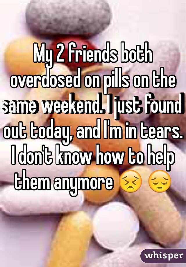 My 2 friends both overdosed on pills on the same weekend. I just found out today, and I'm in tears. I don't know how to help them anymore 😣 😔