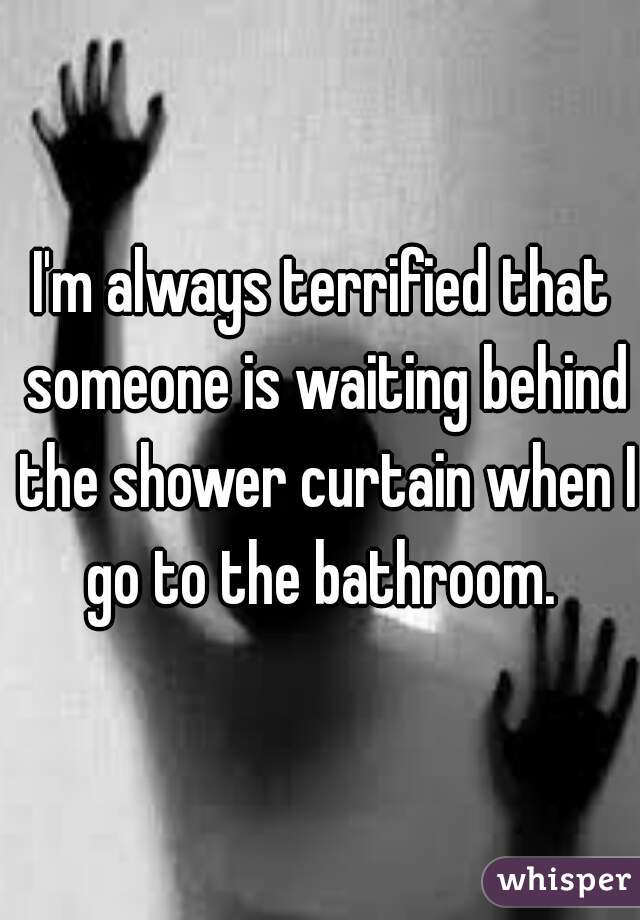 I'm always terrified that someone is waiting behind the shower curtain when I go to the bathroom. 
