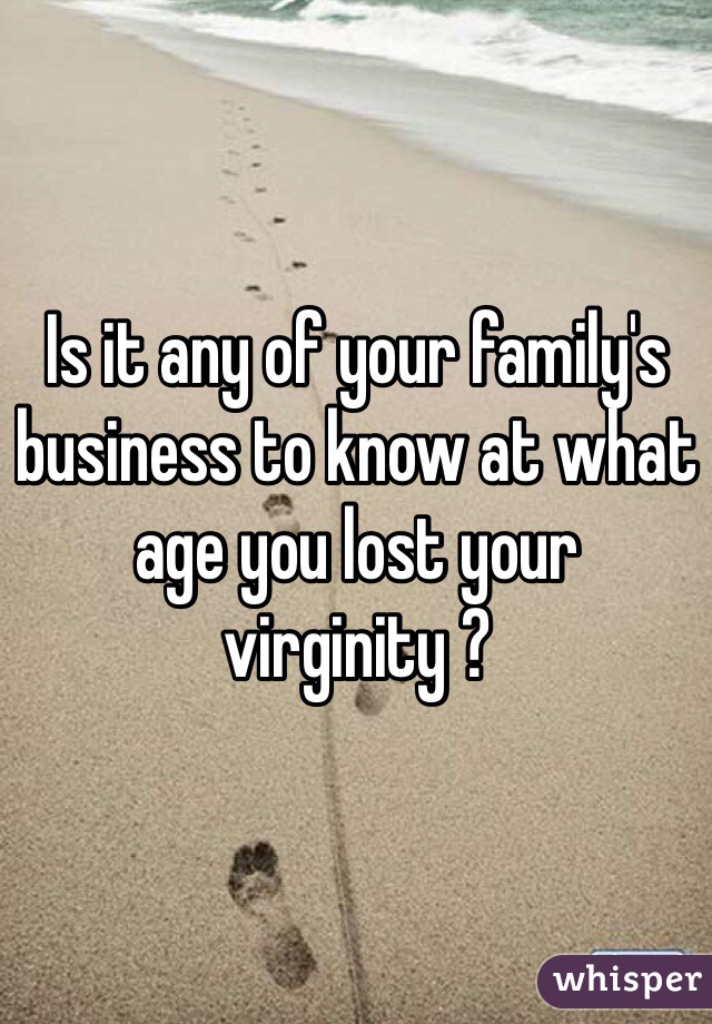 Is it any of your family's business to know at what age you lost your virginity ?