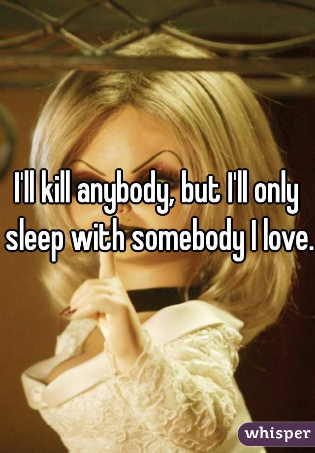 I'll kill anybody, but I'll only sleep with somebody I love. 