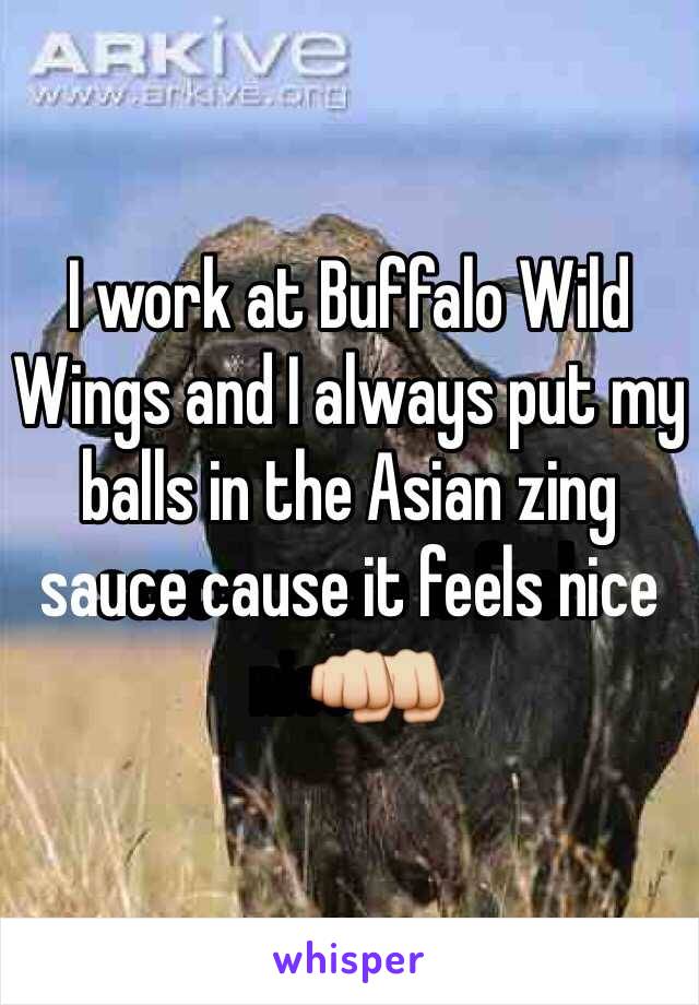 I work at Buffalo Wild Wings and I always put my balls in the Asian zing sauce cause it feels nice👊