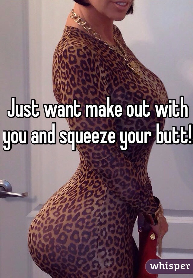 Just want make out with you and squeeze your butt! 