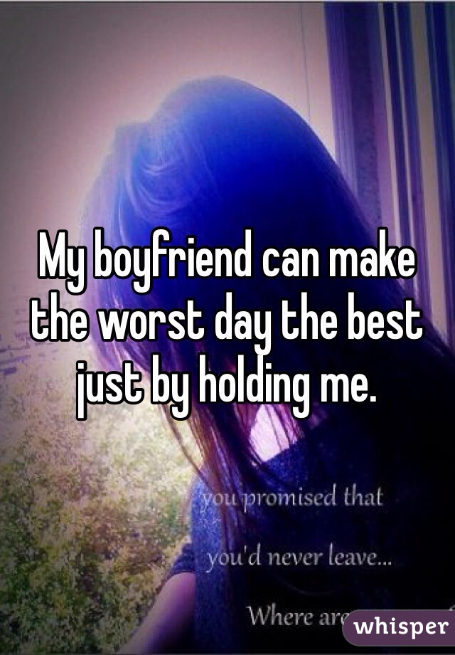 My boyfriend can make the worst day the best just by holding me. 