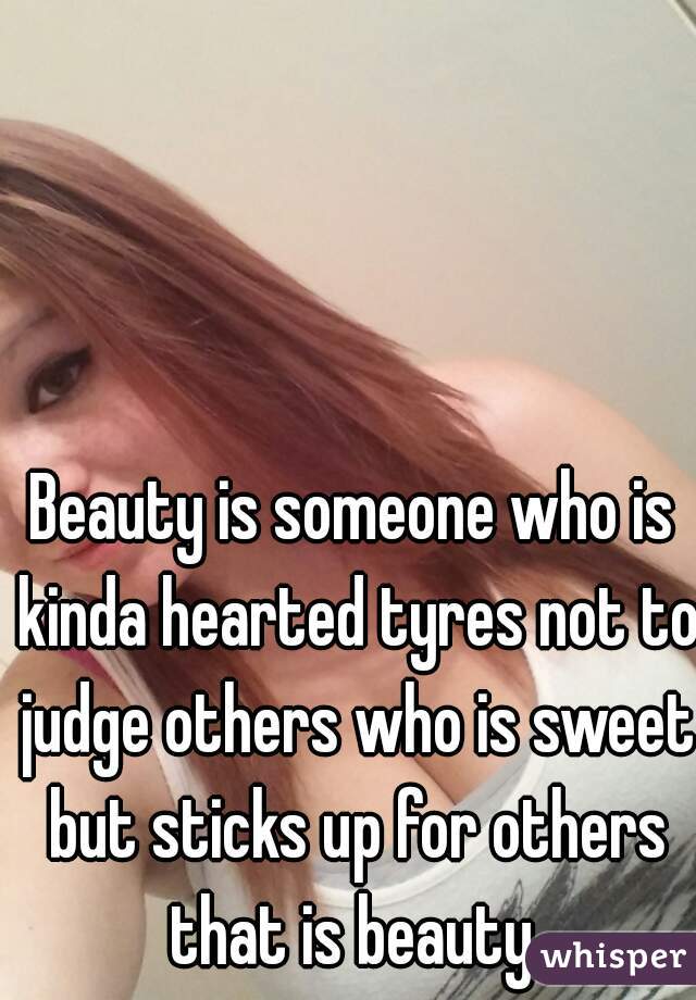 Beauty is someone who is kinda hearted tyres not to judge others who is sweet but sticks up for others that is beauty 