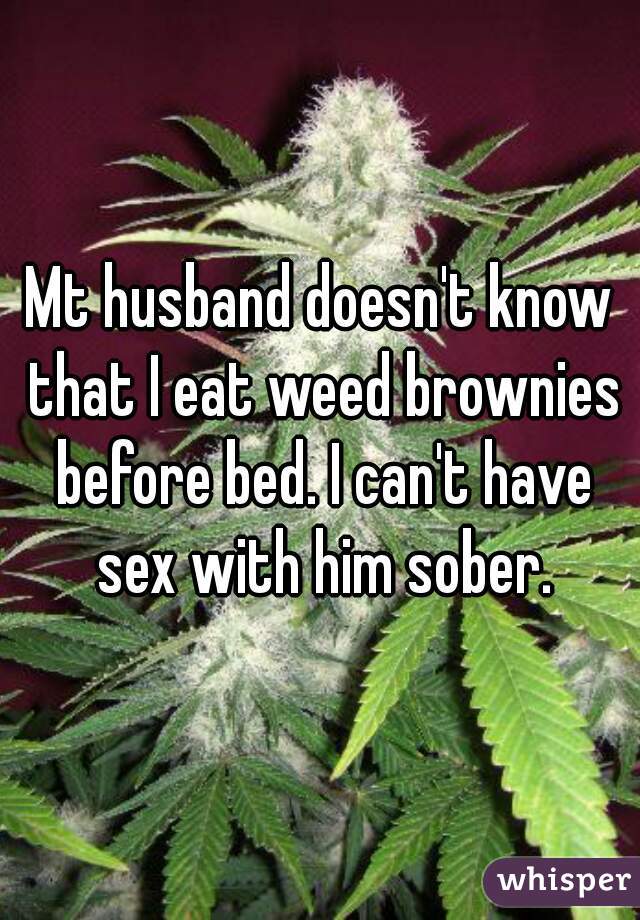 Mt husband doesn't know that I eat weed brownies before bed. I can't have sex with him sober.