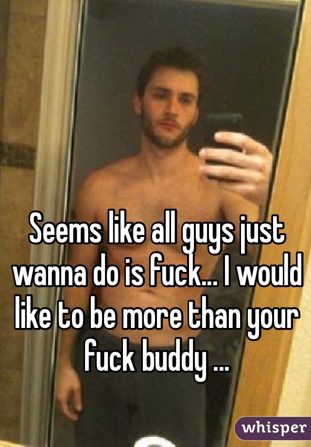 Seems like all guys just wanna do is fuck... I would like to be more than your fuck buddy ...