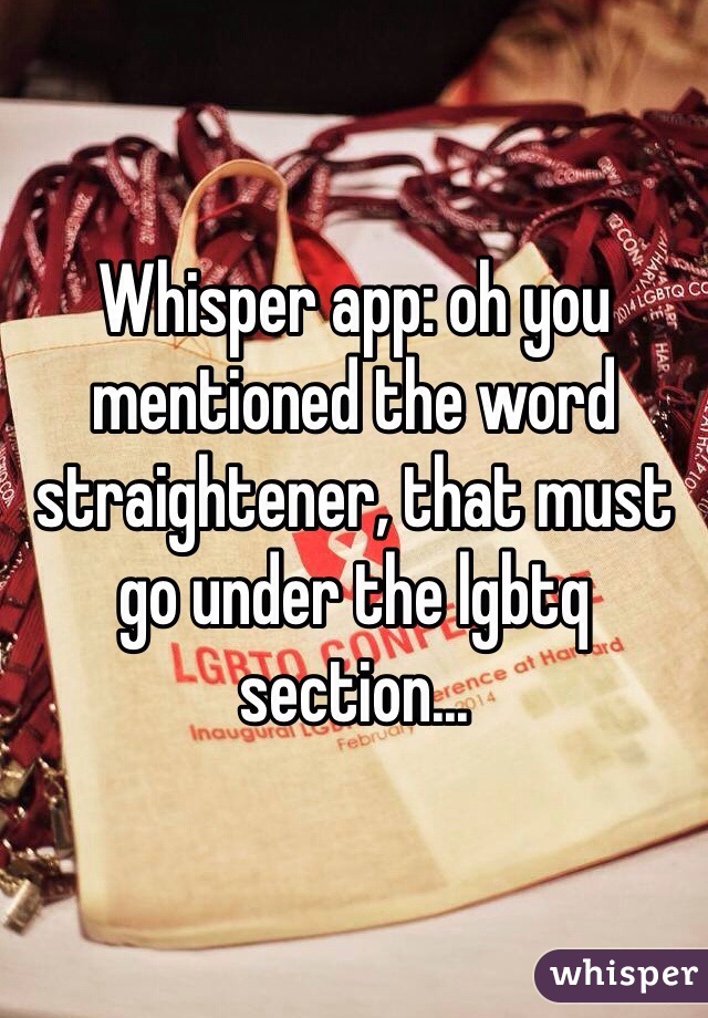 Whisper app: oh you mentioned the word straightener, that must go under the lgbtq section...