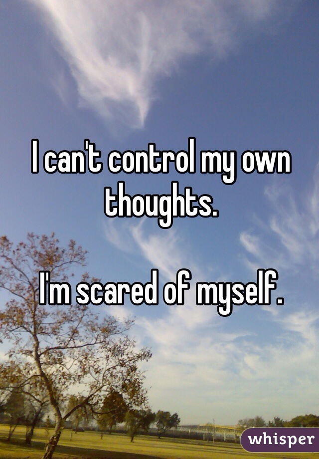 I can't control my own thoughts.

I'm scared of myself. 