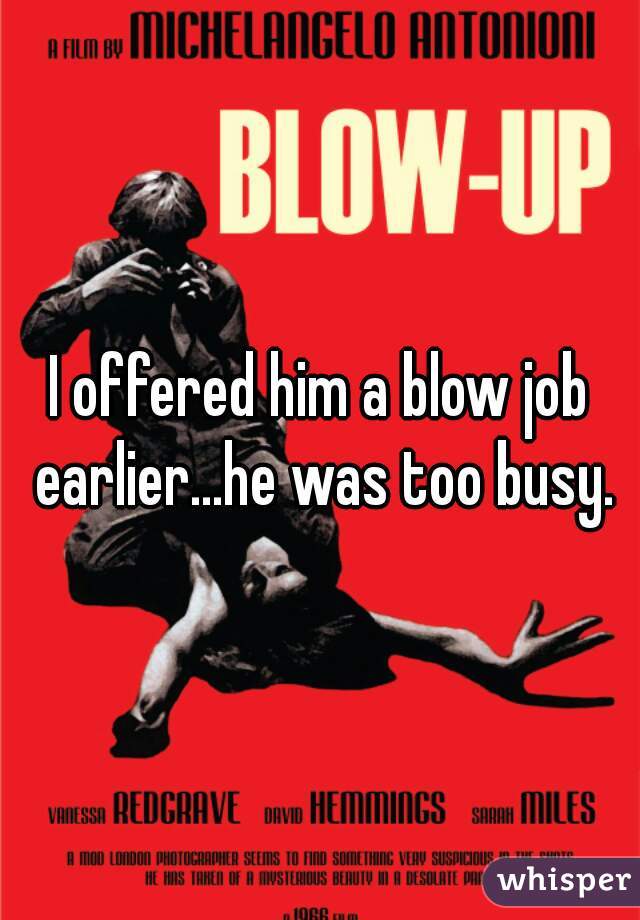 I offered him a blow job earlier...he was too busy.