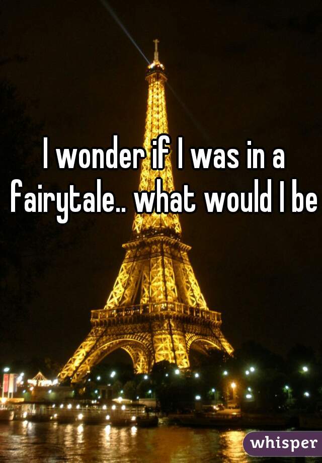 I wonder if I was in a fairytale.. what would I be 