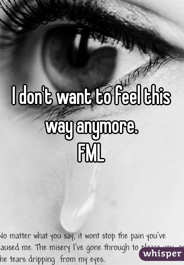 I don't want to feel this way anymore. 
FML
