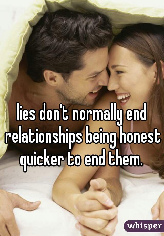 lies don't normally end relationships being honest quicker to end them. 