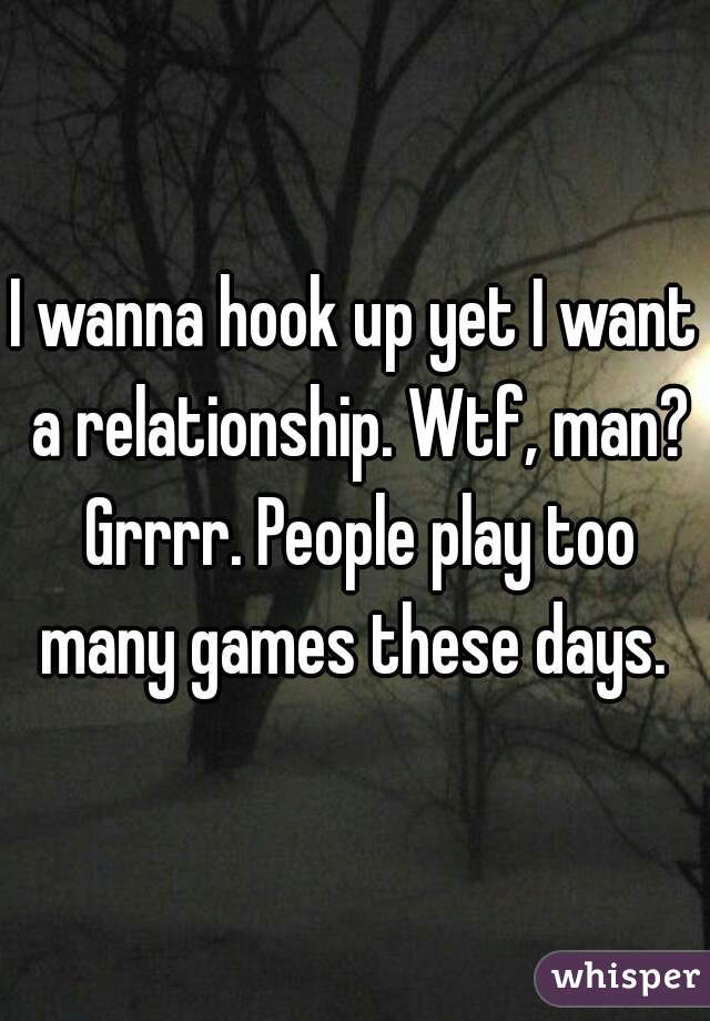I wanna hook up yet I want a relationship. Wtf, man? Grrrr. People play too many games these days. 