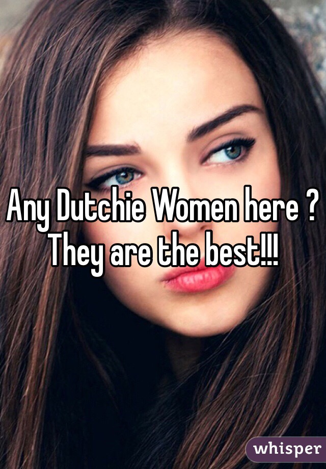 Any Dutchie Women here ? They are the best!!! 