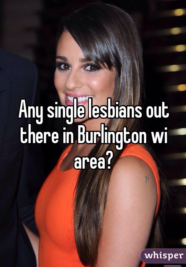 Any single lesbians out there in Burlington wi area? 