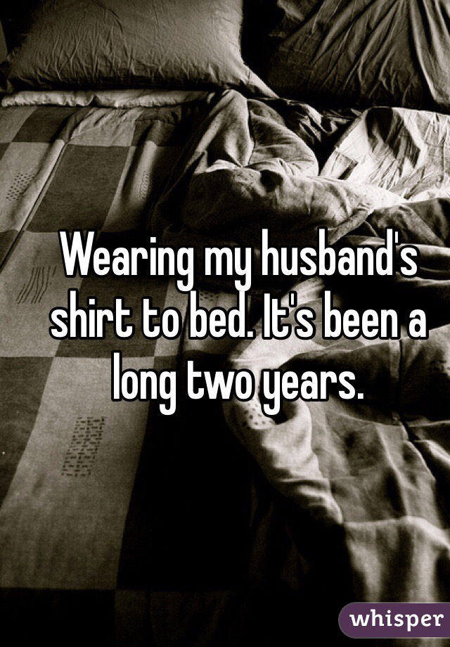 Wearing my husband's shirt to bed. It's been a long two years. 