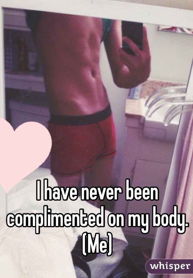 I have never been complimented on my body. 
(Me)