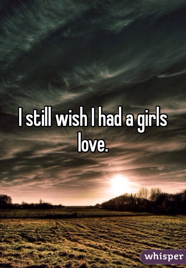 I still wish I had a girls love.
