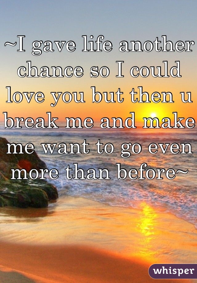 ~I gave life another chance so I could love you but then u break me and make me want to go even more than before~