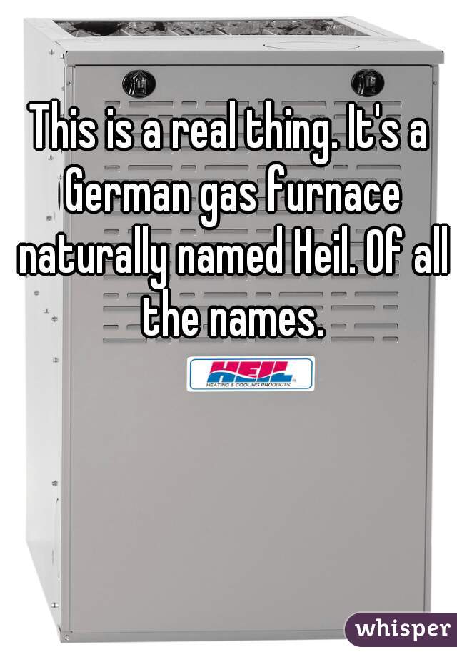 This is a real thing. It's a German gas furnace naturally named Heil. Of all the names.
