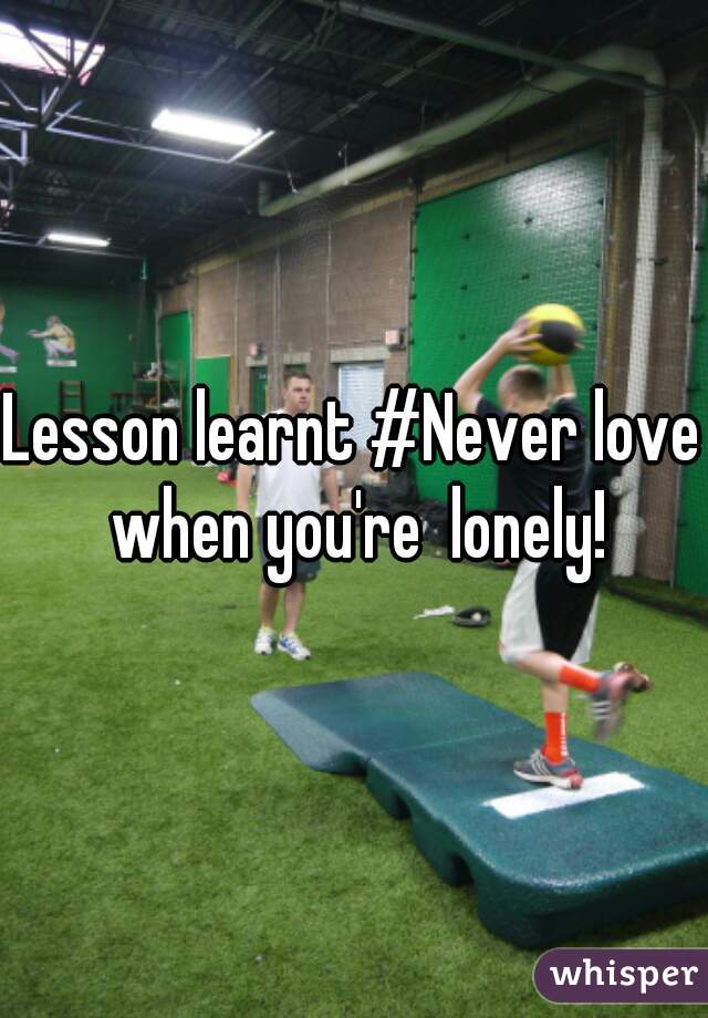 Lesson learnt #Never love when you're  lonely!