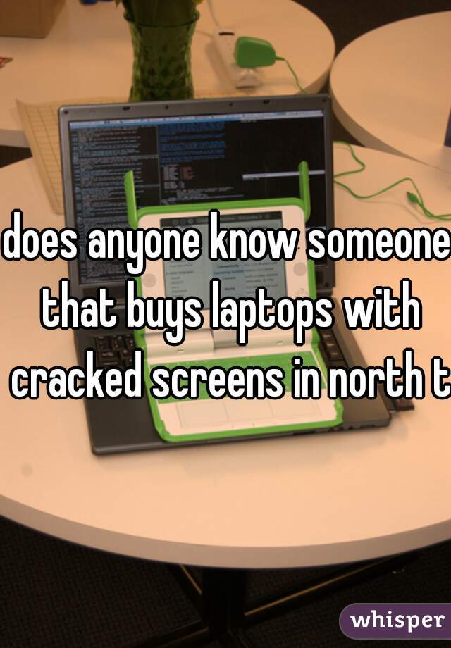 does anyone know someone that buys laptops with cracked screens in north tx