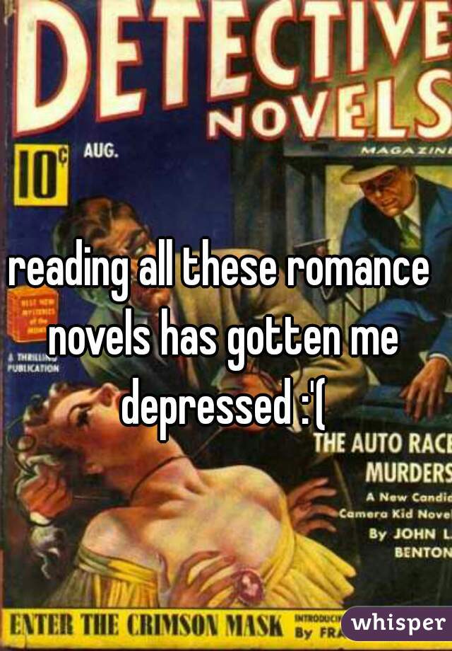 reading all these romance novels has gotten me depressed :'(