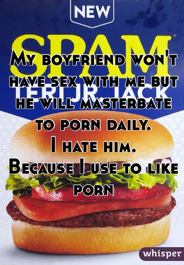 My boyfriend won't have sex with me but he will masterbate to porn daily. 
I hate him. 
Because I use to like porn
