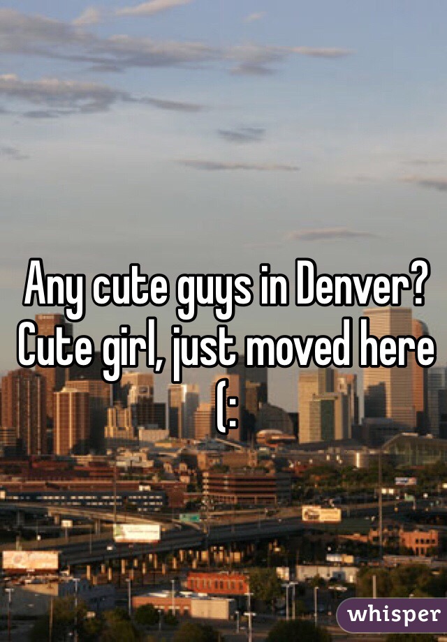 Any cute guys in Denver? 
Cute girl, just moved here (: 
