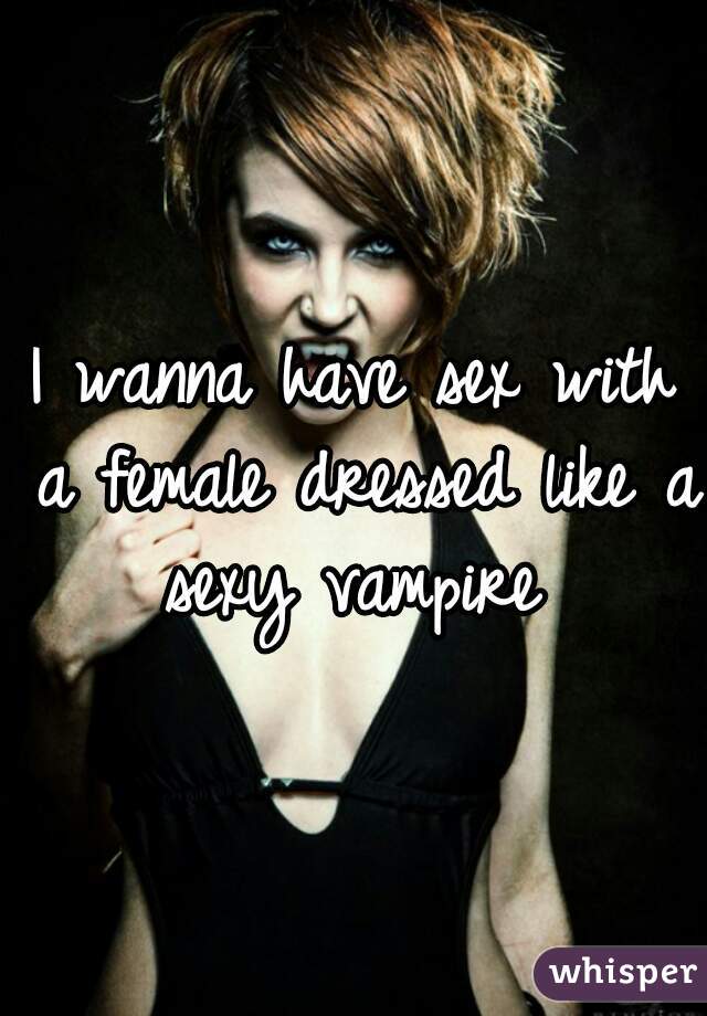 I wanna have sex with a female dressed like a sexy vampire 
