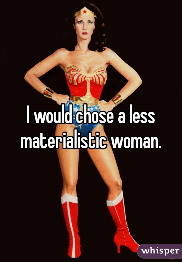 I would chose a less materialistic woman.