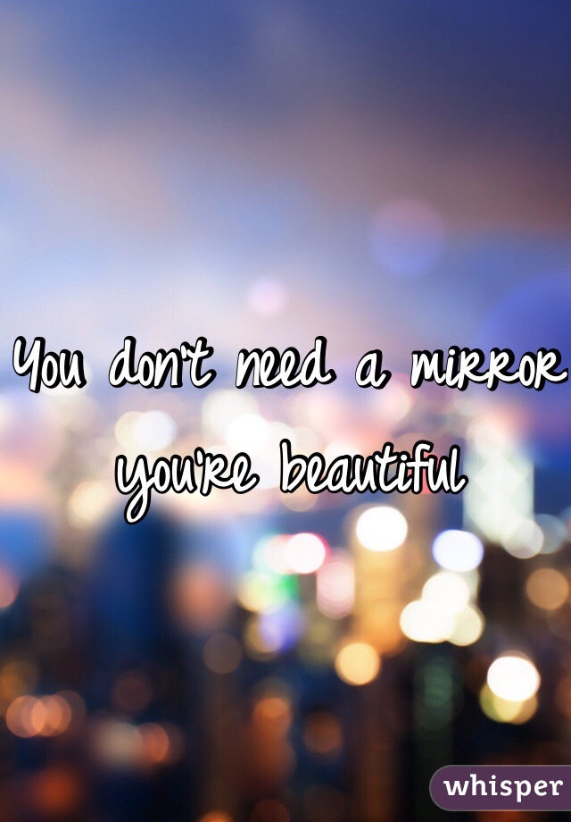 You don't need a mirror you're beautiful 