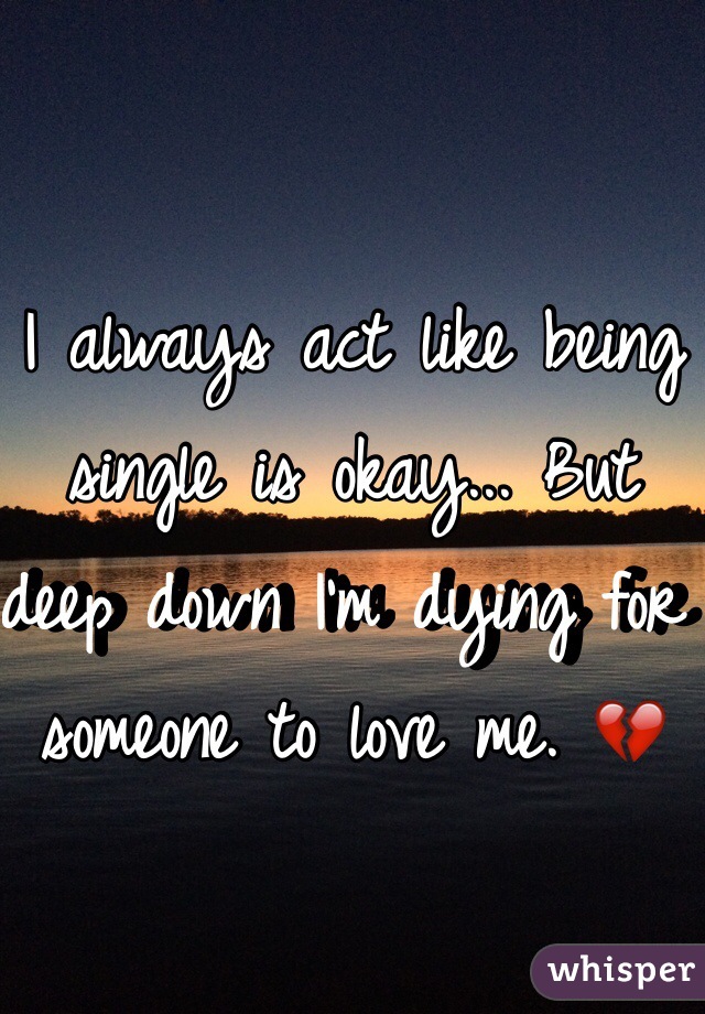 I always act like being single is okay... But deep down I'm dying for someone to love me. 💔