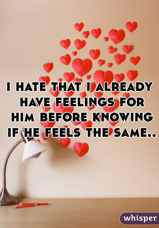 i hate that i already have feelings for him before knowing if he feels the same..