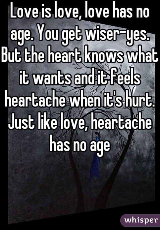 Love is love, love has no age. You get wiser-yes. But the heart knows what it wants and it feels heartache when it's hurt. Just like love, heartache has no age