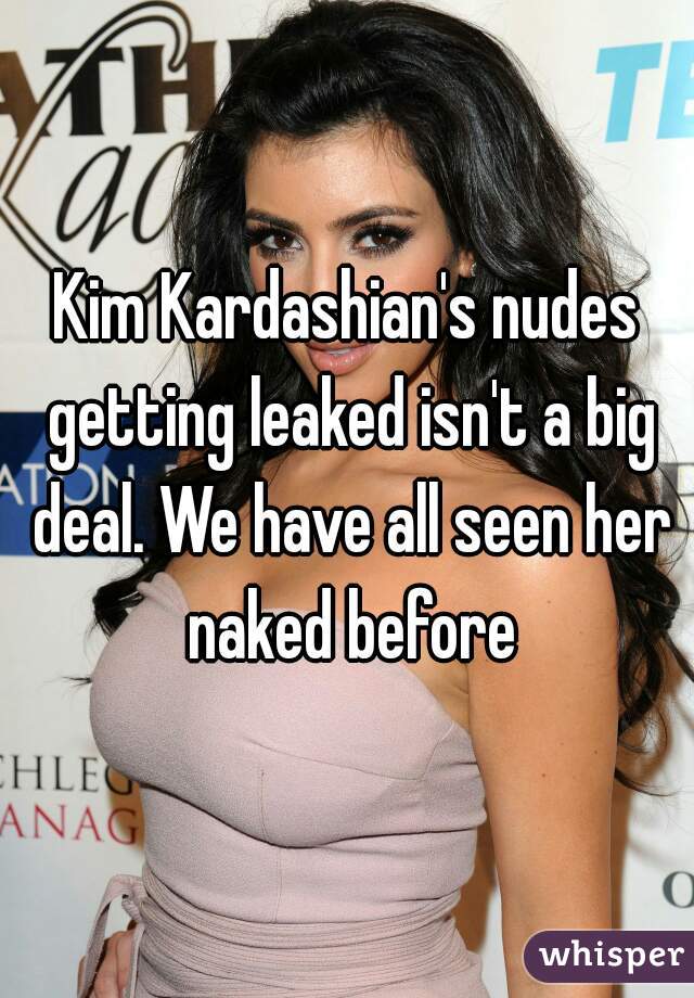 Kim Kardashian's nudes getting leaked isn't a big deal. We have all seen her naked before
