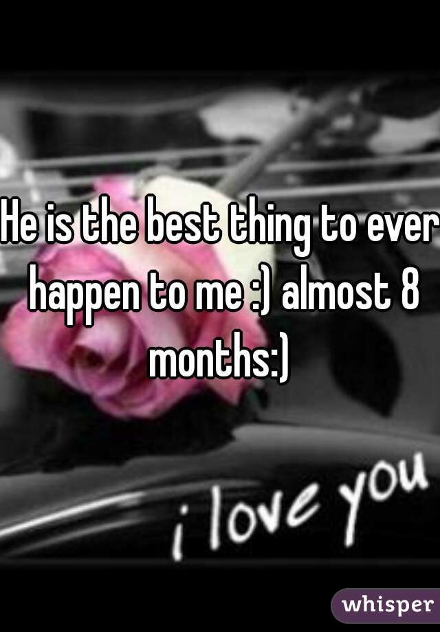 He is the best thing to ever happen to me :) almost 8 months:) 