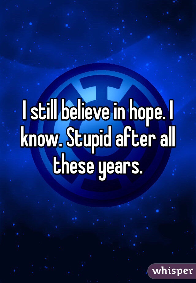I still believe in hope. I know. Stupid after all these years. 